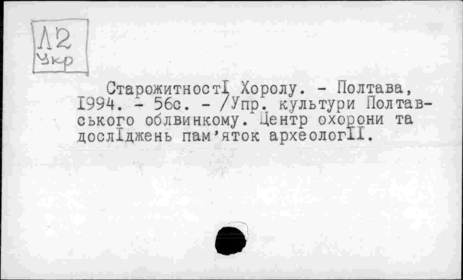 ﻿Старожитності Хоролу. - Полтава, 1994. - 56с. - /Упр. культури Полтавського облвинкому. Центр охорони та досліджень пам’яток археології.